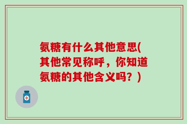 氨糖有什么其他意思(其他常见称呼,你知道氨糖的其他含义吗?)-第1张图片-氨糖科普网 氨糖有什么其他意思(其他常见称呼,你知道氨糖的其他含义吗?)-第1张图片-氨糖科普网