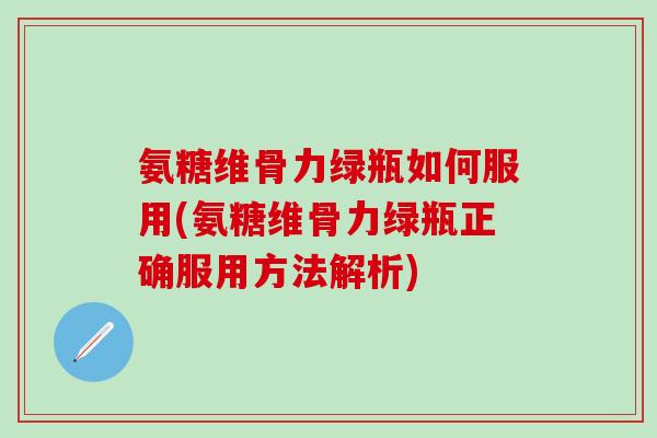 氨糖维骨力绿瓶如何服用(氨糖维骨力绿瓶正确服用方法解析)-第1张图片-氨糖科普网