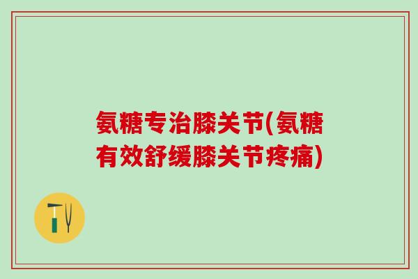 氨糖专治膝关节(氨糖有效舒缓膝关节疼痛)-第1张图片-氨糖科普网 氨糖专治膝关节(氨糖有效舒缓膝关节疼痛)-第1张图片-氨糖科普网