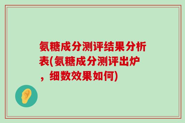 氨糖成分测评结果分析表(氨糖成分测评出炉,细数效果如何)-第1张图片-氨糖科普网 氨糖成分测评结果分析表(氨糖成分测评出炉,细数效果如何)-第1张图片-氨糖科普网