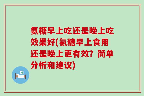 氨糖早上吃还是晚上吃效果好(氨糖早上食用还是晚上更有效？简单分析和建议)-第1张图片-氨糖科普网