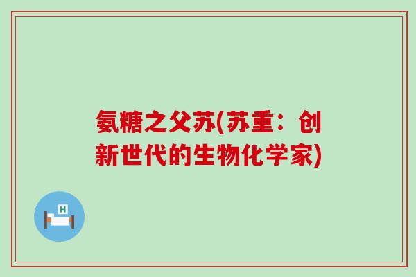 氨糖之父苏(苏重:创新世代的生物化学家)-第1张图片-氨糖科普网 氨糖之父苏(苏重:创新世代的生物化学家)-第1张图片-氨糖科普网