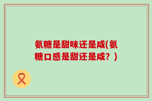 氨糖是甜味还是咸(氨糖口感是甜还是咸？)-第1张图片-氨糖科普网