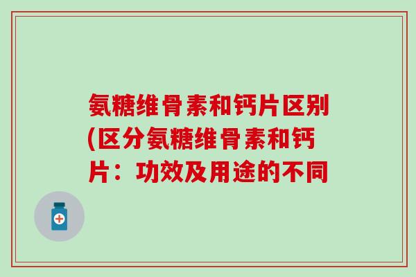氨糖维骨素和钙片区别(区分氨糖维骨素和钙片：功效及用途的不同-第1张图片-氨糖科普网