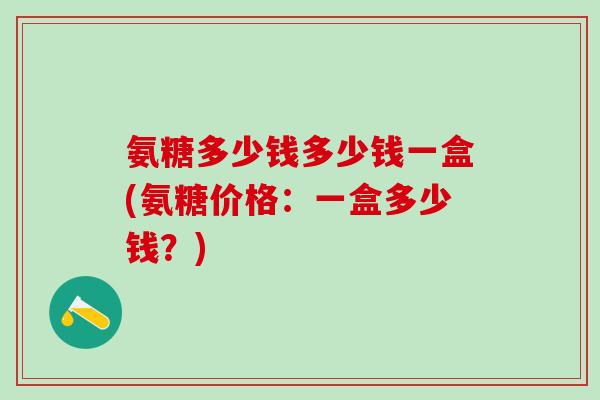 氨糖多少钱多少钱一盒(氨糖价格:一盒多少钱?)-第1张图片-氨糖科普网 氨糖多少钱多少钱一盒(氨糖价格:一盒多少钱?)-第1张图片-氨糖科普网