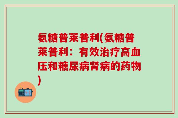 氨糖普莱普利(氨糖普莱普利：有效治疗高血压和糖尿病肾病的药物)-第1张图片-氨糖科普网