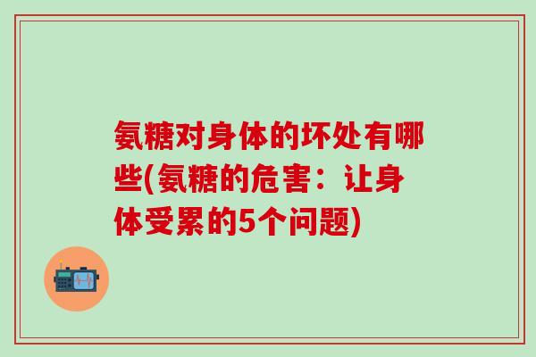 氨糖对身体的坏处有哪些(氨糖的危害:让身体受累的5个问题)-第1张图片-氨糖科普网 氨糖对身体的坏处有哪些(氨糖的危害:让身体受累的5个问题)-第1张图片-氨糖科普网