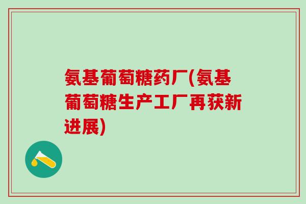 氨基葡萄糖药厂(氨基葡萄糖生产工厂再获新进展)-第1张图片-氨糖科普网 氨基葡萄糖药厂(氨基葡萄糖生产工厂再获新进展)-第1张图片-氨糖科普网