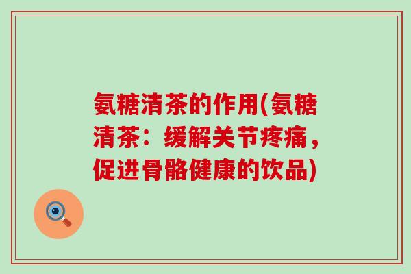 氨糖清茶的作用(氨糖清茶：缓解关节疼痛，促进骨骼健康的饮品)-第1张图片-氨糖科普网
