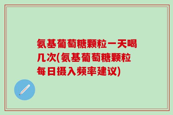 氨基葡萄糖颗粒一天喝几次(氨基葡萄糖颗粒每日摄入频率建议)-第1张图片-氨糖科普网 氨基葡萄糖颗粒一天喝几次(氨基葡萄糖颗粒每日摄入频率建议)-第1张图片-氨糖科普网