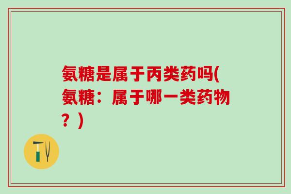 氨糖是属于丙类药吗(氨糖：属于哪一类药物？)-第1张图片-氨糖科普网