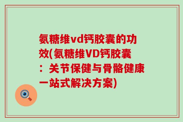 氨糖维vd钙胶囊的功效(氨糖维VD钙胶囊：关节保健与骨骼健康一站式解决方案)-第1张图片-氨糖科普网