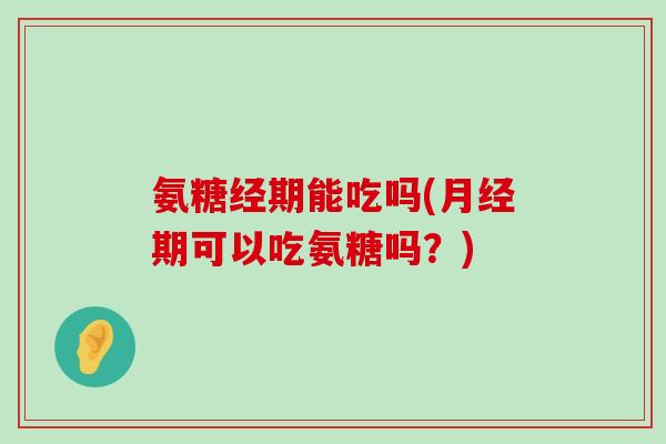 氨糖经期能吃吗(月经期可以吃氨糖吗?)-第1张图片-氨糖科普网 氨糖经期能吃吗(月经期可以吃氨糖吗?)-第1张图片-氨糖科普网