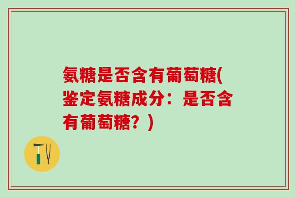 氨糖是否含有葡萄糖(鉴定氨糖成分：是否含有葡萄糖？)-第1张图片-氨糖科普网