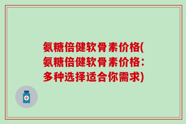 氨糖倍健软骨素价格(氨糖倍健软骨素价格:多种选择适合你需求)-第1张图片-氨糖科普网 氨糖倍健软骨素价格(氨糖倍健软骨素价格:多种选择适合你需求)-第1张图片-氨糖科普网