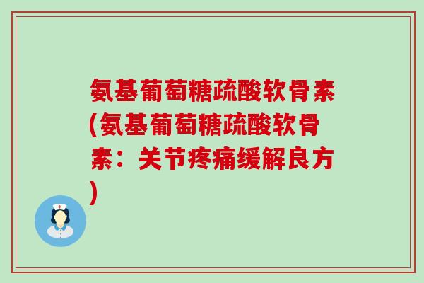 氨基葡萄糖疏酸软骨素(氨基葡萄糖疏酸软骨素：关节疼痛缓解良方)-第1张图片-氨糖科普网