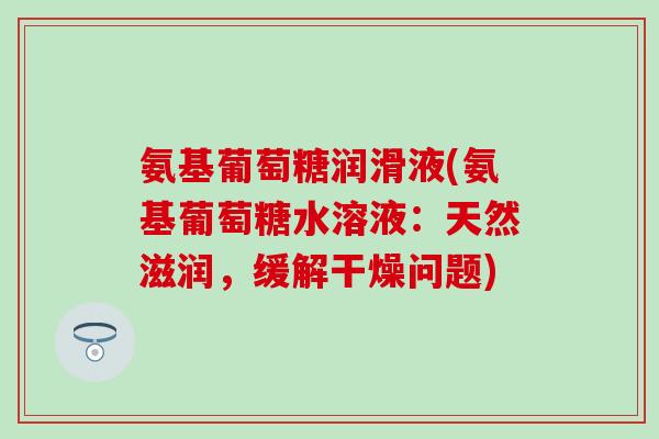 氨基葡萄糖润滑液(氨基葡萄糖水溶液：天然滋润，缓解干燥问题)-第1张图片-氨糖科普网