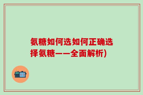 氨糖如何选如何正确选择氨糖——全面解析)-第1张图片-氨糖科普网 氨糖如何选如何正确选择氨糖——全面解析)-第1张图片-氨糖科普网