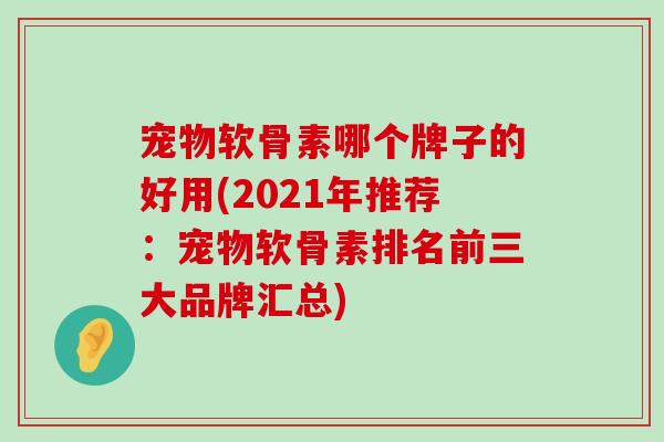 宠物软骨素哪个牌子的好用(2021年推荐:宠物软骨素排名前三大品牌汇总)-第1张图片-氨糖科普网 宠物软骨素哪个牌子的好用(2021年推荐:宠物软骨素排名前三大品牌汇总)-第1张图片-氨糖科普网