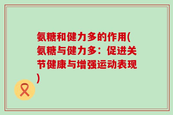 氨糖和健力多的作用(氨糖与健力多：促进关节健康与增强运动表现)-第1张图片-氨糖科普网
