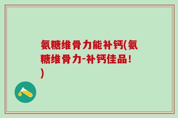 氨糖维骨力能补钙(氨糖维骨力-补钙佳品!)-第1张图片-氨糖科普网 氨糖维骨力能补钙(氨糖维骨力-补钙佳品!)-第1张图片-氨糖科普网