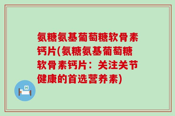 氨糖氨基葡萄糖软骨素钙片(氨糖氨基葡萄糖软骨素钙片:关注关节健康的首选营养素)-第1张图片-氨糖科普网 氨糖氨基葡萄糖软骨素钙片(氨糖氨基葡萄糖软骨素钙片:关注关节健康的首选营养素)-第1张图片-氨糖科普网