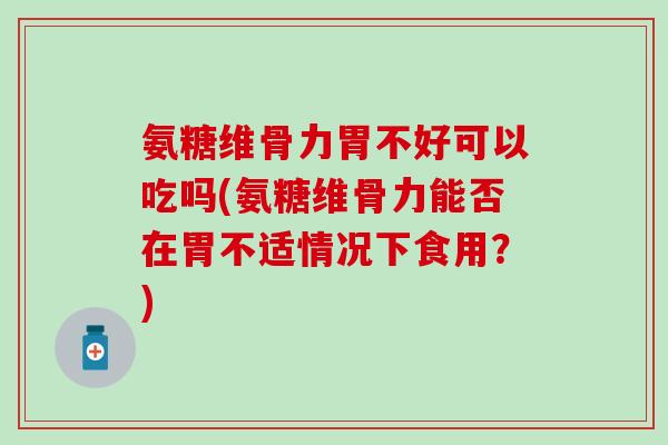 氨糖维骨力胃不好可以吃吗(氨糖维骨力能否在胃不适情况下食用?)-第1张图片-氨糖科普网 氨糖维骨力胃不好可以吃吗(氨糖维骨力能否在胃不适情况下食用?)-第1张图片-氨糖科普网