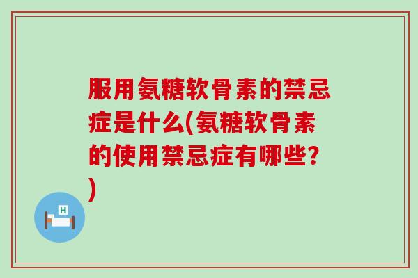 服用氨糖软骨素的禁忌症是什么(氨糖软骨素的使用禁忌症有哪些?)-第1张图片-氨糖科普网 服用氨糖软骨素的禁忌症是什么(氨糖软骨素的使用禁忌症有哪些?)-第1张图片-氨糖科普网