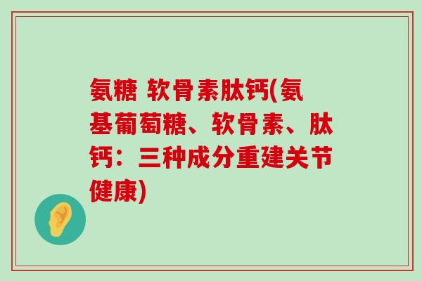 氨糖 软骨素肽钙(氨基葡萄糖、软骨素、肽钙:三种成分重建关节健康)-第1张图片-氨糖科普网 氨糖 软骨素肽钙(氨基葡萄糖、软骨素、肽钙:三种成分重建关节健康)-第1张图片-氨糖科普网