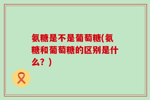 氨糖是不是葡萄糖(氨糖和葡萄糖的区别是什么?)-第1张图片-氨糖科普网 氨糖是不是葡萄糖(氨糖和葡萄糖的区别是什么?)-第1张图片-氨糖科普网