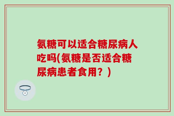 氨糖可以适合糖尿病人吃吗(氨糖是否适合糖尿病患者食用?)-第1张图片-氨糖科普网 氨糖可以适合糖尿病人吃吗(氨糖是否适合糖尿病患者食用?)-第1张图片-氨糖科普网