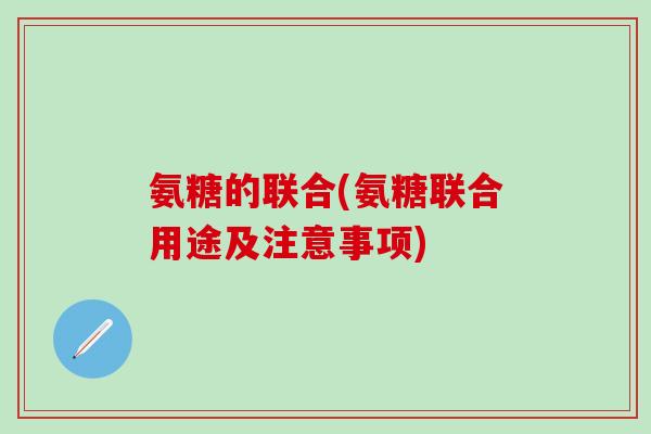 氨糖的联合(氨糖联合用途及注意事项)-第1张图片-氨糖科普网