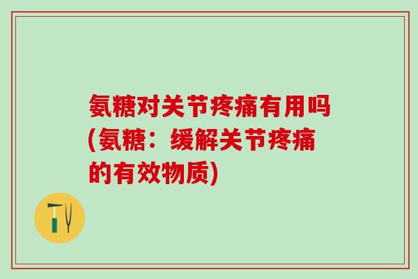 氨糖对关节疼痛有用吗(氨糖:缓解关节疼痛的有效物质)-第1张图片-氨糖科普网 氨糖对关节疼痛有用吗(氨糖:缓解关节疼痛的有效物质)-第1张图片-氨糖科普网