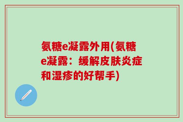 氨糖e凝露外用(氨糖e凝露：缓解皮肤炎症和湿疹的好帮手)-第1张图片-氨糖科普网