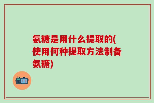 氨糖是用什么提取的(使用何种提取方法制备氨糖)-第1张图片-氨糖科普网
