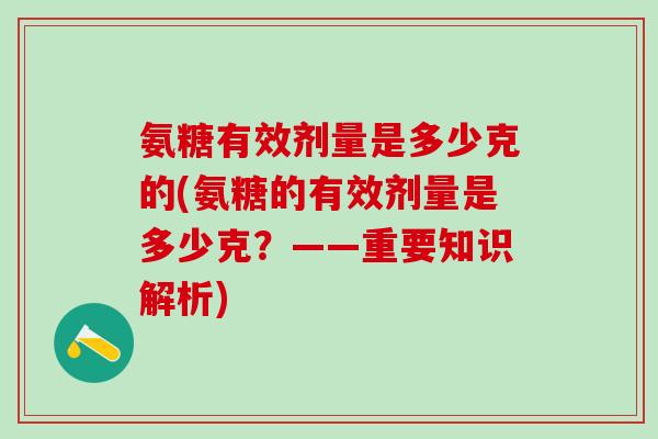 氨糖有效剂量是多少克的(氨糖的有效剂量是多少克?——重要知识解析)-第1张图片-氨糖科普网 氨糖有效剂量是多少克的(氨糖的有效剂量是多少克?——重要知识解析)-第1张图片-氨糖科普网