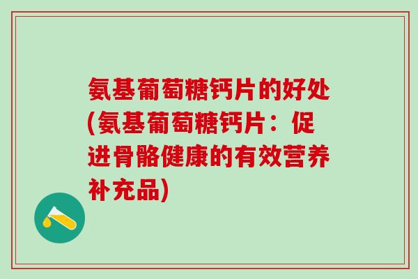 氨基葡萄糖钙片的好处(氨基葡萄糖钙片:促进骨骼健康的有效营养补充品)-第1张图片-氨糖科普网 氨基葡萄糖钙片的好处(氨基葡萄糖钙片:促进骨骼健康的有效营养补充品)-第1张图片-氨糖科普网