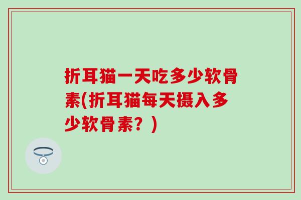 折耳猫一天吃多少软骨素(折耳猫每天摄入多少软骨素?)-第1张图片-氨糖科普网 折耳猫一天吃多少软骨素(折耳猫每天摄入多少软骨素?)-第1张图片-氨糖科普网