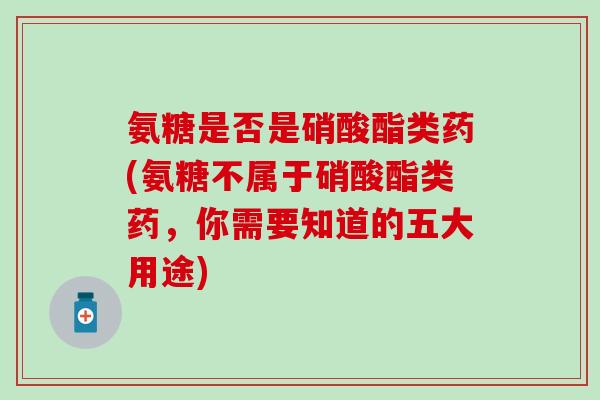 氨糖是否是硝酸酯类药(氨糖不属于硝酸酯类药,你需要知道的五大用途)-第1张图片-氨糖科普网 氨糖是否是硝酸酯类药(氨糖不属于硝酸酯类药,你需要知道的五大用途)-第1张图片-氨糖科普网