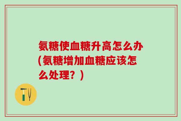氨糖使血糖升高怎么办(氨糖增加血糖应该怎么处理?)-第1张图片-氨糖科普网 氨糖使血糖升高怎么办(氨糖增加血糖应该怎么处理?)-第1张图片-氨糖科普网
