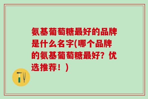 氨基葡萄糖最好的品牌是什么名字(哪个品牌的氨基葡萄糖最好?优选推荐!)-第1张图片-氨糖科普网 氨基葡萄糖最好的品牌是什么名字(哪个品牌的氨基葡萄糖最好?优选推荐!)-第1张图片-氨糖科普网