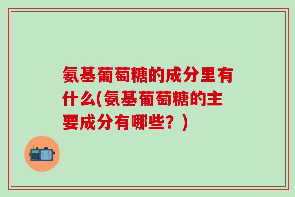 氨基葡萄糖的成分里有什么(氨基葡萄糖的主要成分有哪些？)-第1张图片-氨糖科普网
