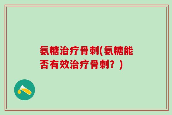 氨糖治疗骨刺(氨糖能否有效治疗骨刺?)-第1张图片-氨糖科普网 氨糖治疗骨刺(氨糖能否有效治疗骨刺?)-第1张图片-氨糖科普网