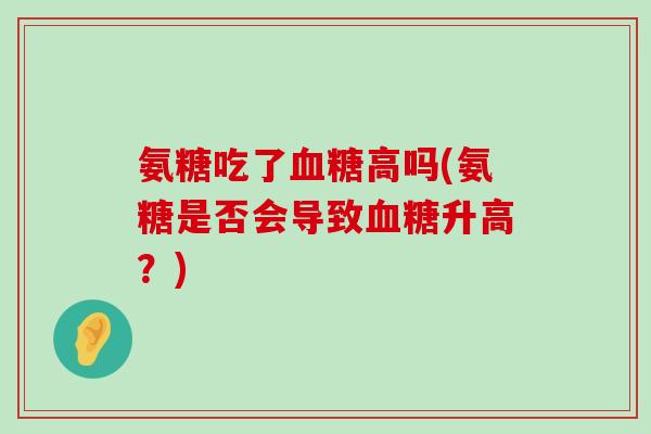 氨糖吃了血糖高吗(氨糖是否会导致血糖升高?)-第1张图片-氨糖科普网 氨糖吃了血糖高吗(氨糖是否会导致血糖升高?)-第1张图片-氨糖科普网