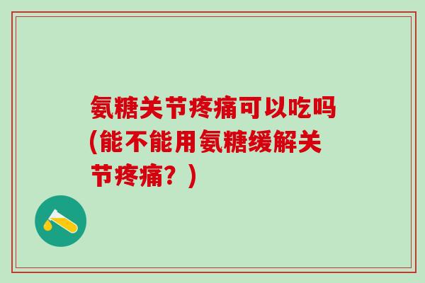 氨糖关节疼痛可以吃吗(能不能用氨糖缓解关节疼痛？)-第1张图片-氨糖科普网