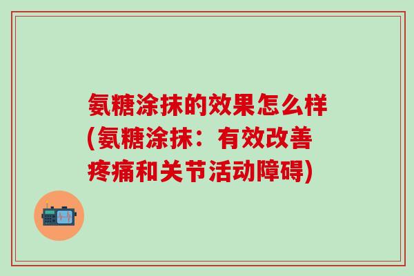 氨糖涂抹的效果怎么样(氨糖涂抹:有效改善疼痛和关节活动障碍)-第1张图片-氨糖科普网 氨糖涂抹的效果怎么样(氨糖涂抹:有效改善疼痛和关节活动障碍)-第1张图片-氨糖科普网
