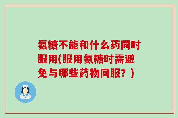氨糖不能和什么药同时服用(服用氨糖时需避免与哪些药物同服？)-第1张图片-氨糖科普网