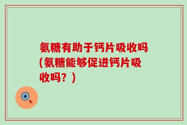 氨糖有助于钙片吸收吗(氨糖能够促进钙片吸收吗?)-第1张图片-氨糖科普网 氨糖有助于钙片吸收吗(氨糖能够促进钙片吸收吗?)-第1张图片-氨糖科普网