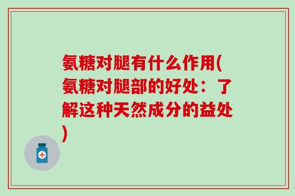 氨糖对腿有什么作用(氨糖对腿部的好处:了解这种天然成分的益处)-第1张图片-氨糖科普网 氨糖对腿有什么作用(氨糖对腿部的好处:了解这种天然成分的益处)-第1张图片-氨糖科普网
