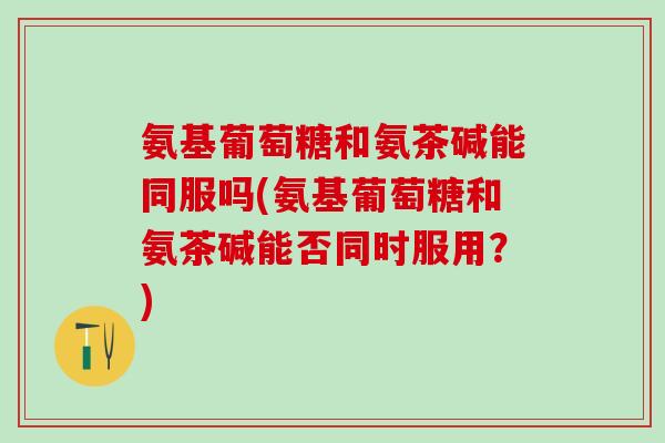 氨基葡萄糖和氨茶碱能同服吗(氨基葡萄糖和氨茶碱能否同时服用?)-第1张图片-氨糖科普网 氨基葡萄糖和氨茶碱能同服吗(氨基葡萄糖和氨茶碱能否同时服用?)-第1张图片-氨糖科普网